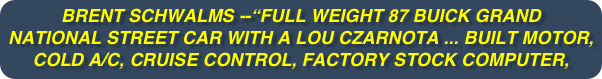 Bret Schwalms --“Full weight 87 Buick Grand National street car with a Lou Czarnota ... built motor, cold A/C, Cruise Control, factory stock computer, etc.”